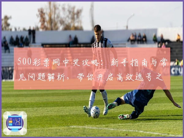 500彩票网中奖攻略：新手指南与常见问题解析，带你开启高效选号之旅