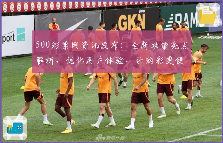 500彩票网资讯发布：全新功能亮点解析，优化用户体验，让购彩更便捷