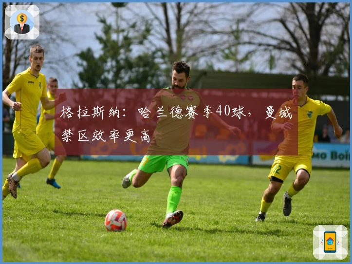 格拉斯纳：哈兰德赛季40球，曼城禁区效率更高