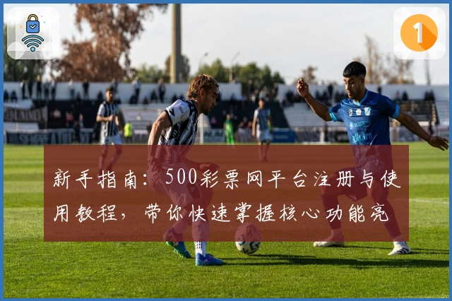 新手指南：500彩票网平台注册与使用教程，带你快速掌握核心功能亮点