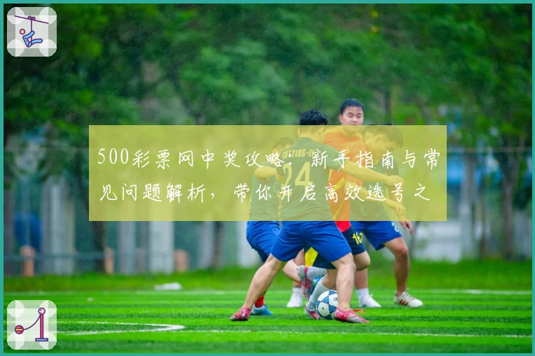 500彩票网中奖攻略:新手指南与常见问题解析,带你开启高效选号之旅