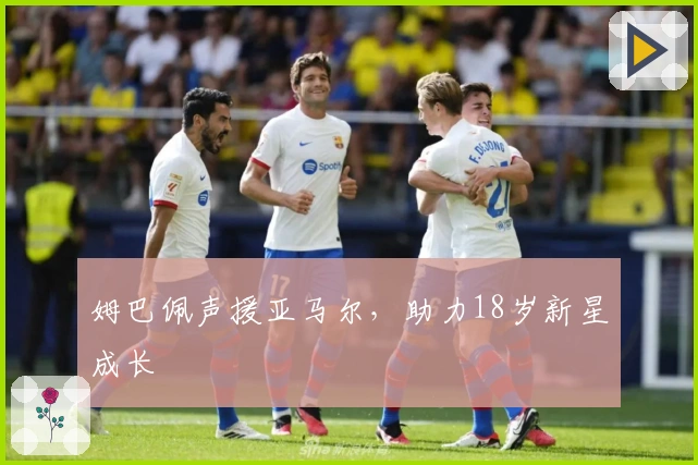 姆巴佩声援亚马尔，助力18岁新星成长