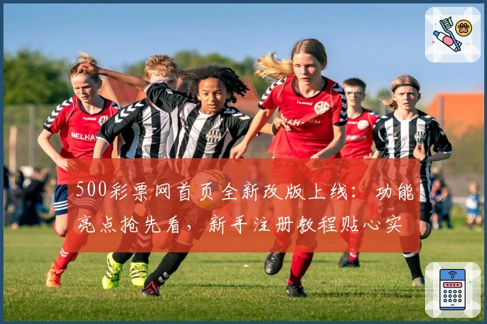 500彩票网首页全新改版上线：功能亮点抢先看，新手注册教程贴心实用