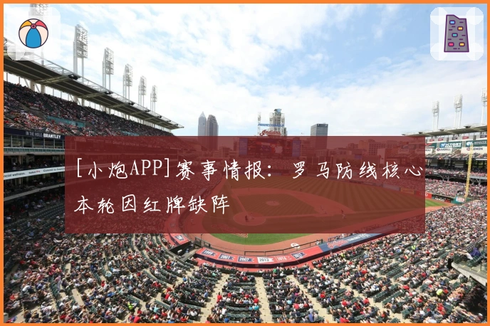 [小炮APP]赛事情报：罗马防线核心本轮因红牌缺阵