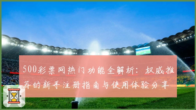 500彩票网热门功能全解析：权威推荐的新手注册指南与使用体验分享