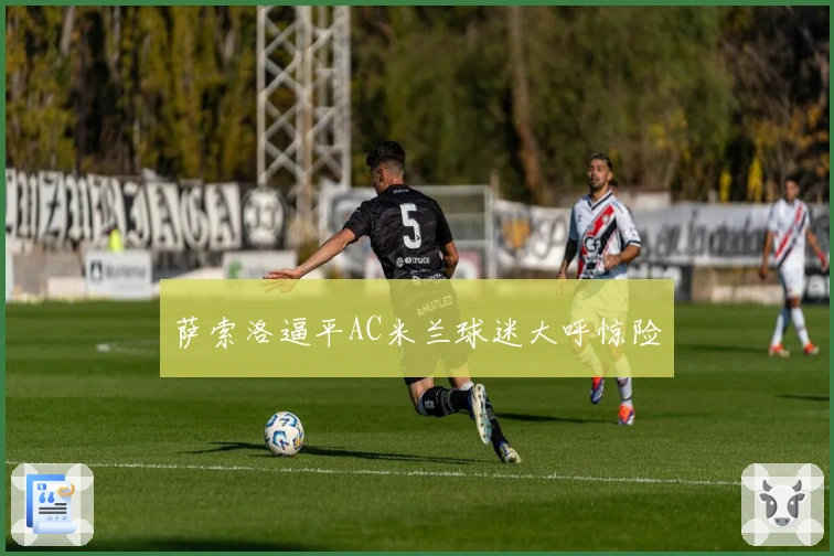 萨索洛逼平AC米兰球迷大呼惊险