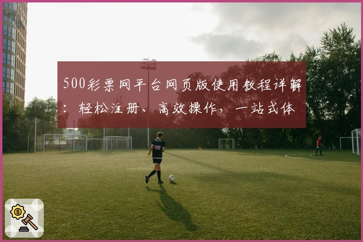 500彩票网平台网页版使用教程详解：轻松注册、高效操作，一站式体验便捷服务