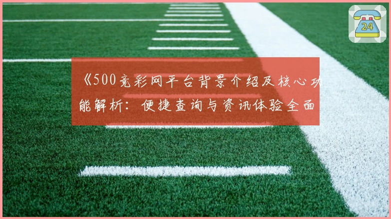 《500竞彩网平台背景介绍及核心功能解析：便捷查询与资讯体验全面升级》