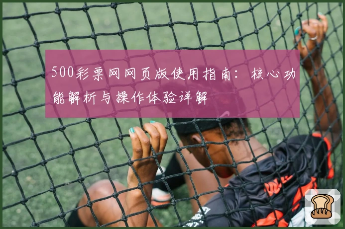 500彩票网网页版使用指南：核心功能解析与操作体验详解