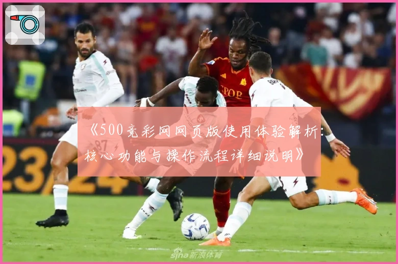 《500竞彩网网页版使用体验解析：核心功能与操作流程详细说明》