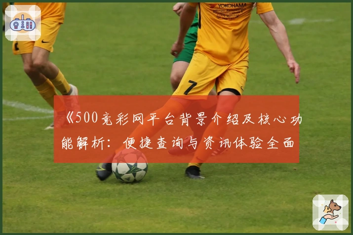 《500竞彩网平台背景介绍及核心功能解析：便捷查询与资讯体验全面升级》