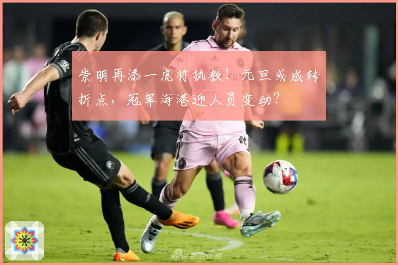 崇明再添一虎将执教！元旦或成转折点，冠军海港迎人员变动？