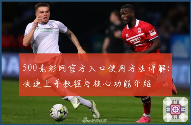500竞彩网官方入口使用方法详解：快速上手教程与核心功能介绍