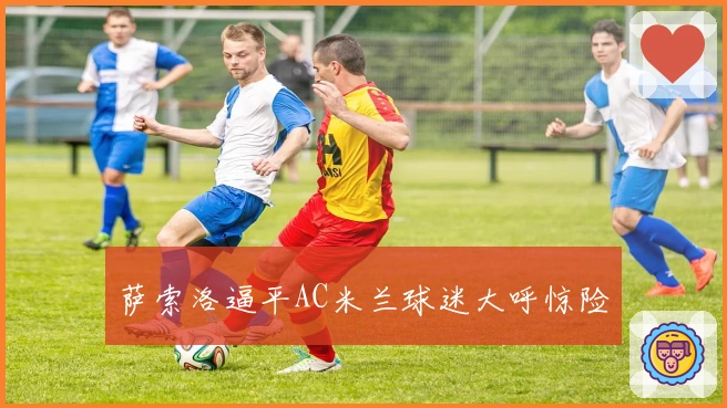 萨索洛逼平AC米兰球迷大呼惊险