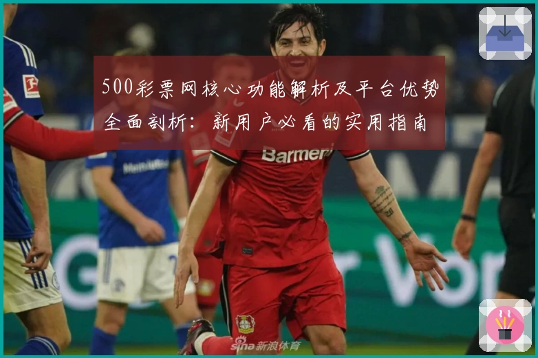 500彩票网核心功能解析及平台优势全面剖析：新用户必看的实用指南