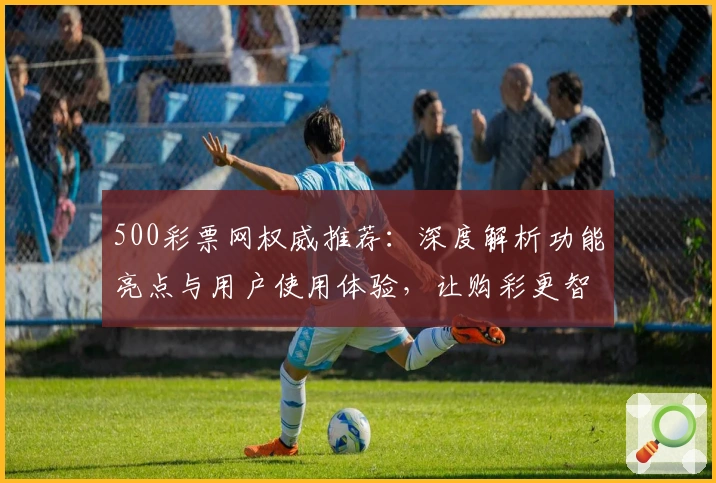 500彩票网权威推荐：深度解析功能亮点与用户使用体验，让购彩更智能