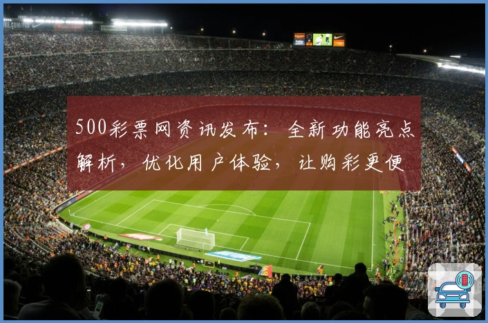 500彩票网资讯发布：全新功能亮点解析，优化用户体验，让购彩更便捷