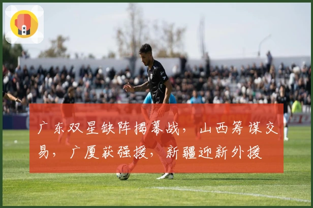 广东双星缺阵揭幕战，山西筹谋交易，广厦获强援，新疆迎新外援
