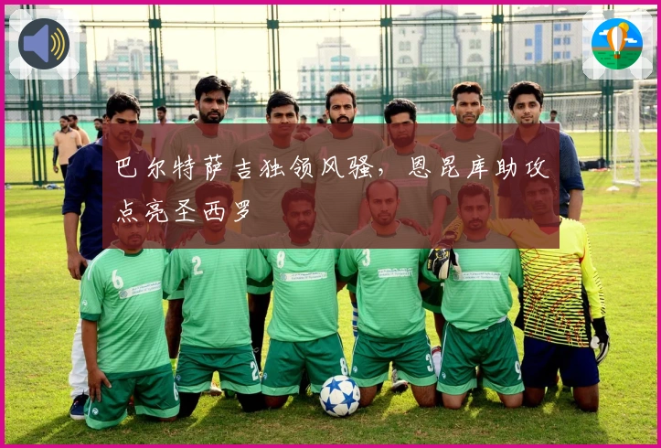 巴尔特萨吉独领风骚，恩昆库助攻点亮圣西罗