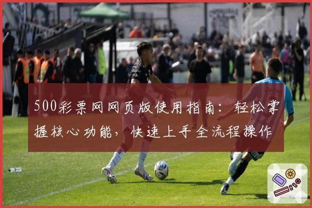 500彩票网网页版使用指南：轻松掌握核心功能，快速上手全流程操作技巧解析