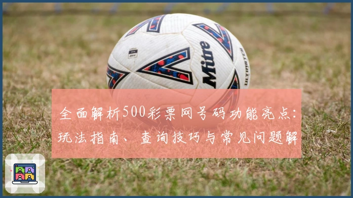 全面解析500彩票网号码功能亮点：玩法指南、查询技巧与常见问题解答