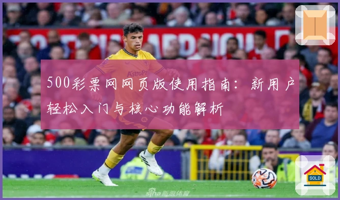 500彩票网网页版使用指南：新用户轻松入门与核心功能解析
