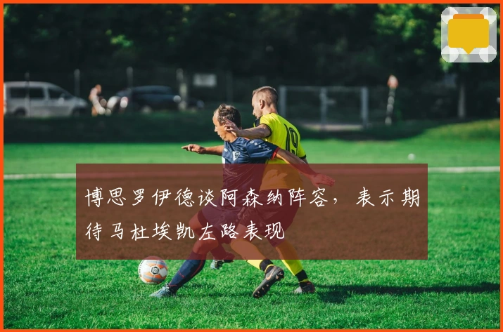 博思罗伊德谈阿森纳阵容，表示期待马杜埃凯左路表现