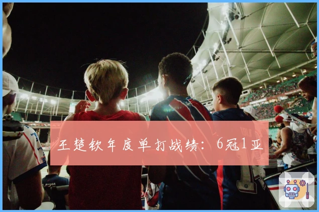 王楚钦年度单打战绩：6冠1亚