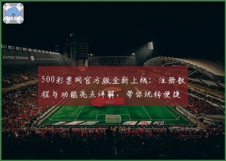 500彩票网官方版全新上线:注册教程与功能亮点详解,带你玩转便捷体验