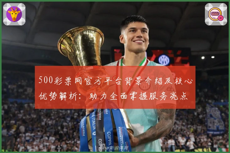 500彩票网官方平台背景介绍及核心优势解析：助力全面掌握服务亮点