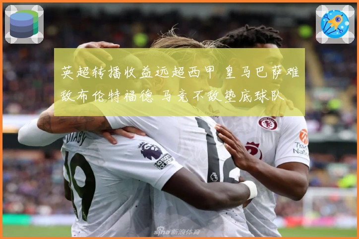英超转播收益远超西甲 皇马巴萨难敌布伦特福德 马竞不敌垫底球队