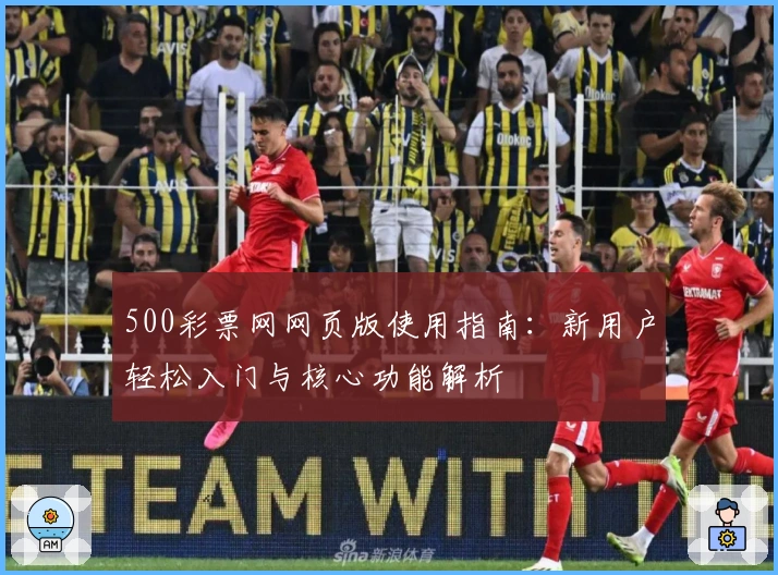 500彩票网网页版使用指南：新用户轻松入门与核心功能解析