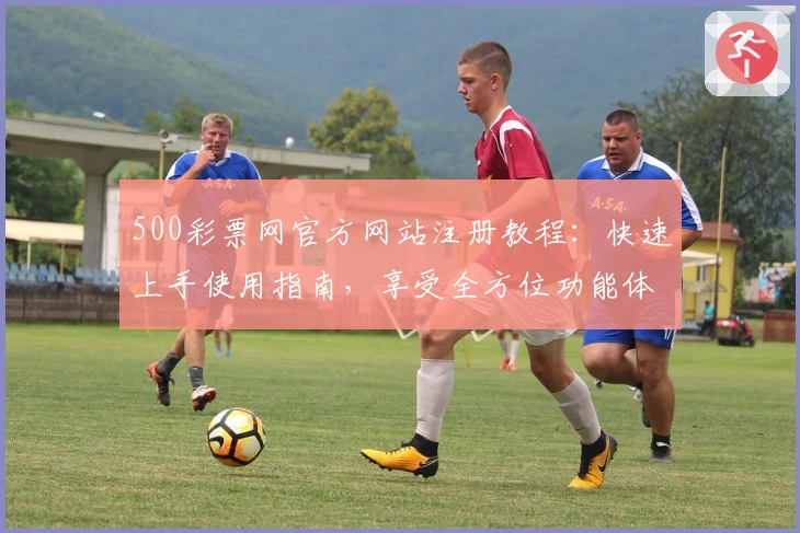 500彩票网官方网站注册教程：快速上手使用指南，享受全方位功能体验
