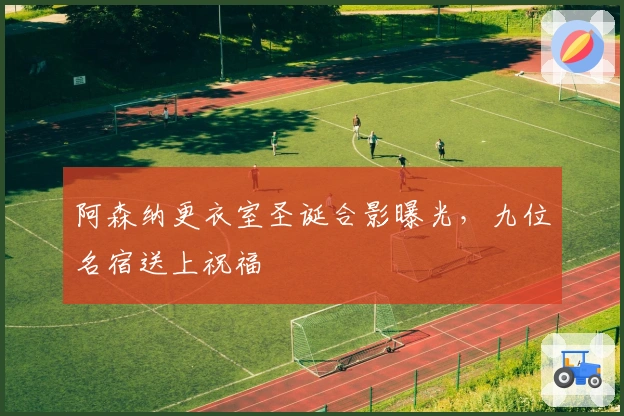 阿森纳更衣室圣诞合影曝光，九位名宿送上祝福