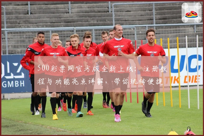 500彩票网官方版全新上线：注册教程与功能亮点详解，带你玩转便捷体验