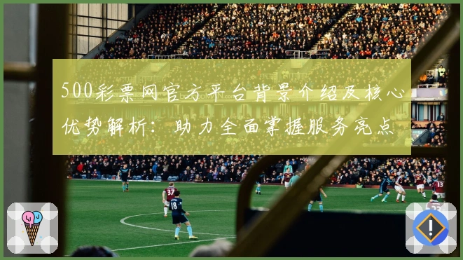 500彩票网官方平台背景介绍及核心优势解析：助力全面掌握服务亮点