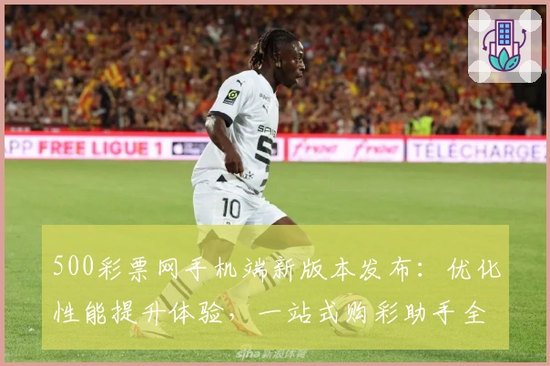 500彩票网手机端新版本发布：优化性能提升体验，一站式购彩助手全攻略