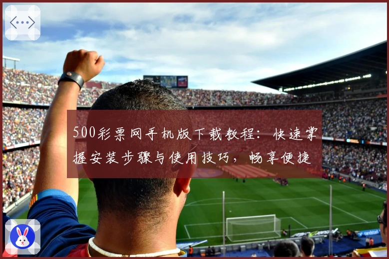 500彩票网手机版下载教程：快速掌握安装步骤与使用技巧，畅享便捷购彩新体验