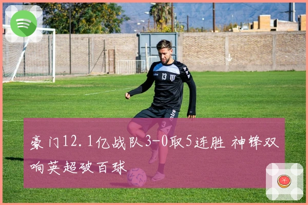 豪门12.1亿战队3-0取5连胜 神锋双响英超破百球