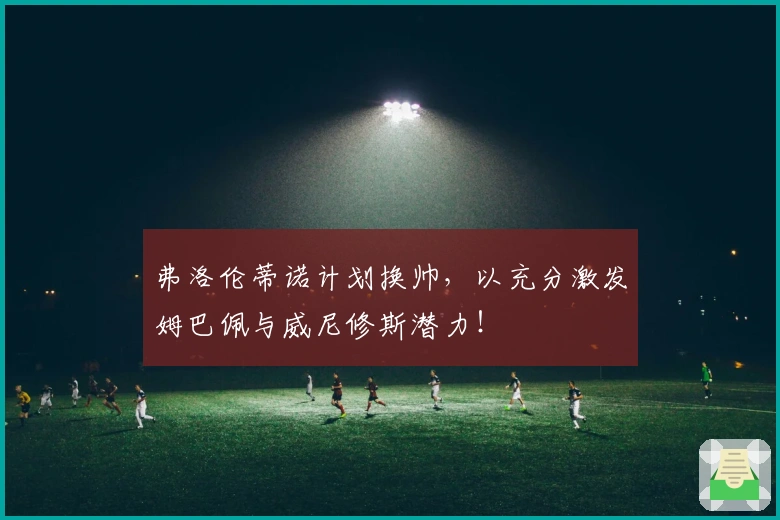 弗洛伦蒂诺计划换帅，以充分激发姆巴佩与威尼修斯潜力！