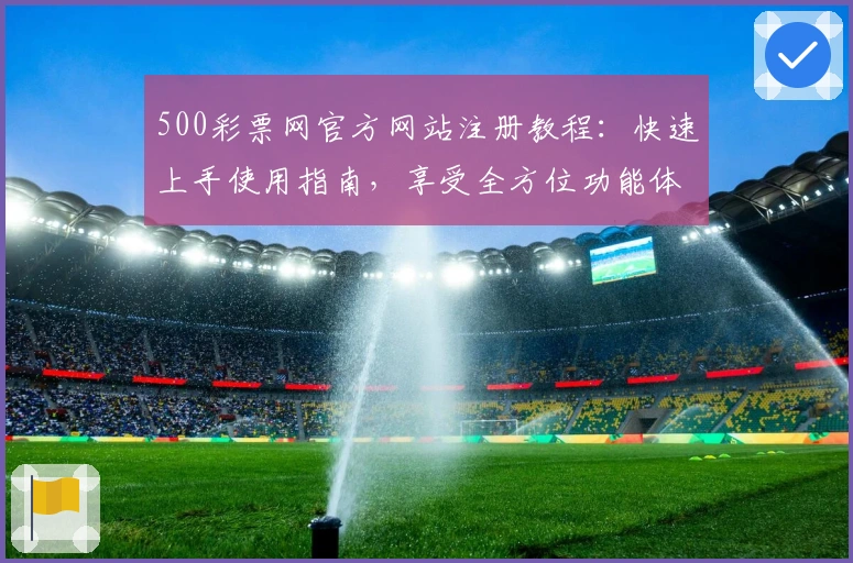 500彩票网官方网站注册教程：快速上手使用指南，享受全方位功能体验