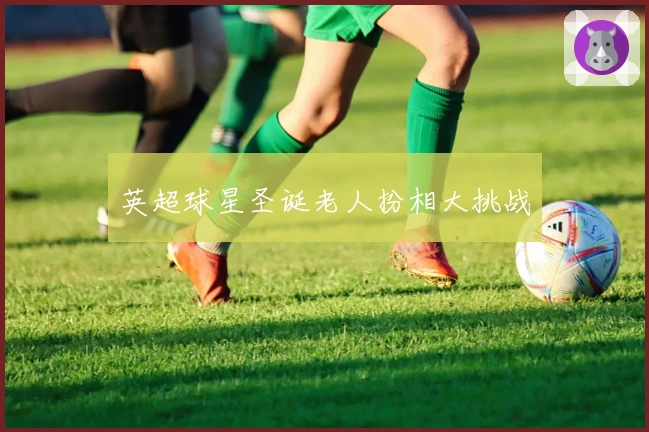 英超球星圣诞老人扮相大挑战