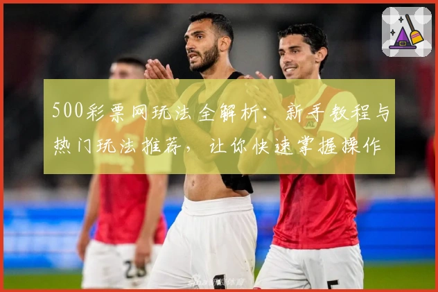 500彩票网玩法全解析：新手教程与热门玩法推荐，让你快速掌握操作技巧