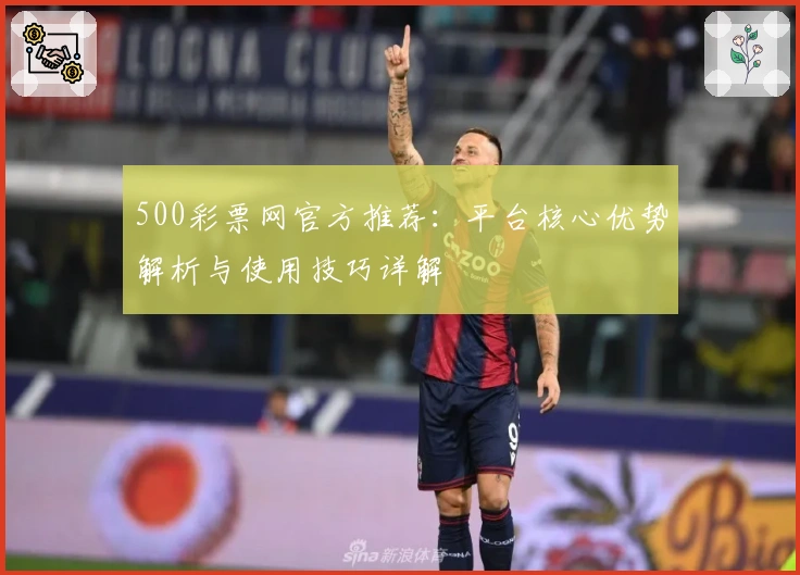 500彩票网官方推荐：平台核心优势解析与使用技巧详解