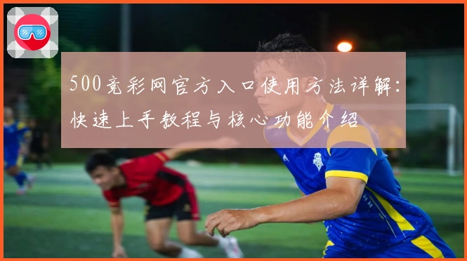 500竞彩网官方入口使用方法详解：快速上手教程与核心功能介绍